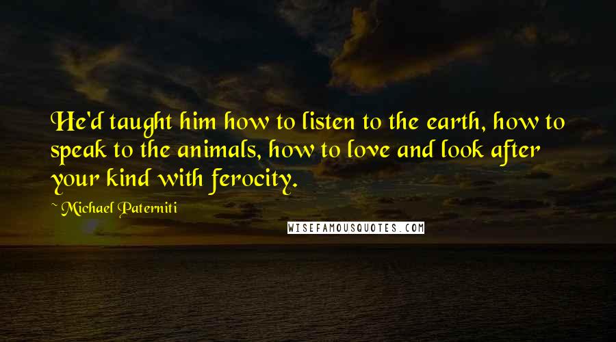 Michael Paterniti Quotes: He'd taught him how to listen to the earth, how to speak to the animals, how to love and look after your kind with ferocity.