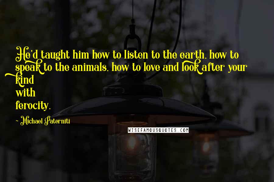 Michael Paterniti Quotes: He'd taught him how to listen to the earth, how to speak to the animals, how to love and look after your kind with ferocity.