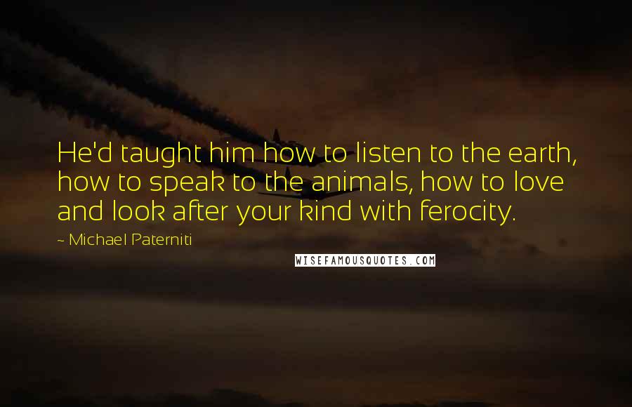 Michael Paterniti Quotes: He'd taught him how to listen to the earth, how to speak to the animals, how to love and look after your kind with ferocity.