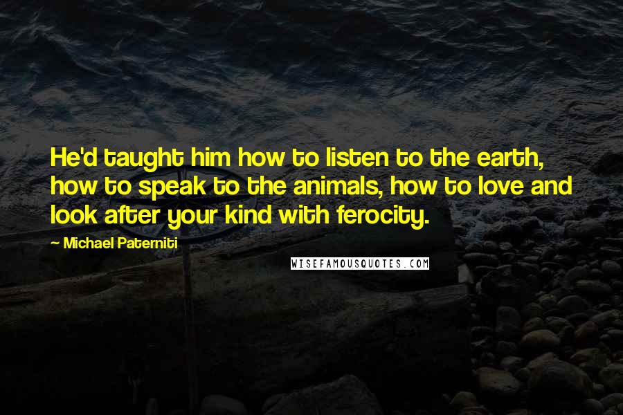 Michael Paterniti Quotes: He'd taught him how to listen to the earth, how to speak to the animals, how to love and look after your kind with ferocity.