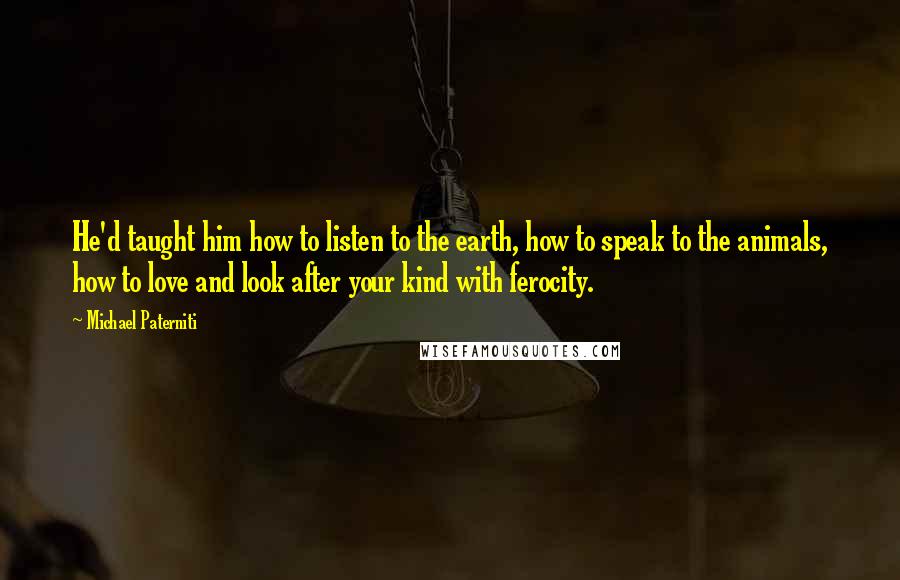 Michael Paterniti Quotes: He'd taught him how to listen to the earth, how to speak to the animals, how to love and look after your kind with ferocity.