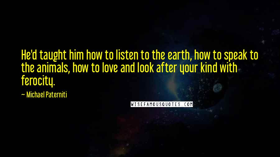 Michael Paterniti Quotes: He'd taught him how to listen to the earth, how to speak to the animals, how to love and look after your kind with ferocity.