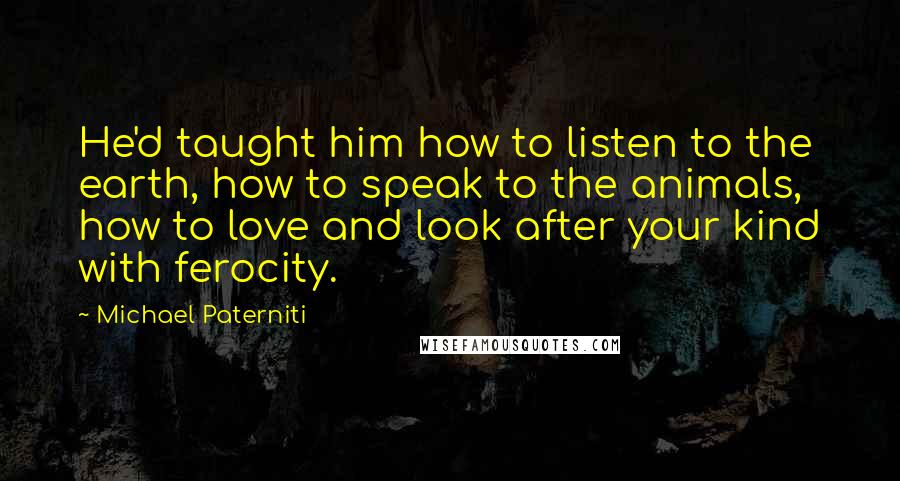 Michael Paterniti Quotes: He'd taught him how to listen to the earth, how to speak to the animals, how to love and look after your kind with ferocity.