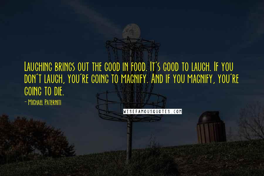 Michael Paterniti Quotes: Laughing brings out the good in food. It's good to laugh. If you don't laugh, you're going to magnify. And if you magnify, you're going to die.