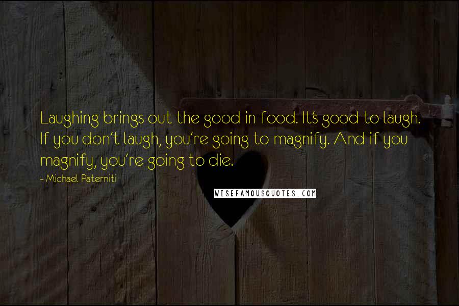 Michael Paterniti Quotes: Laughing brings out the good in food. It's good to laugh. If you don't laugh, you're going to magnify. And if you magnify, you're going to die.