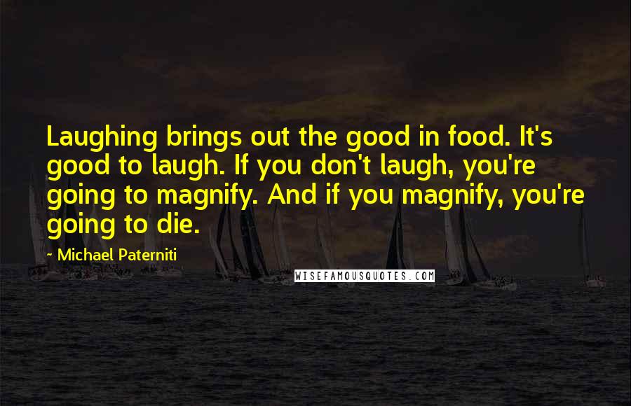 Michael Paterniti Quotes: Laughing brings out the good in food. It's good to laugh. If you don't laugh, you're going to magnify. And if you magnify, you're going to die.