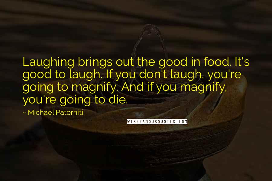 Michael Paterniti Quotes: Laughing brings out the good in food. It's good to laugh. If you don't laugh, you're going to magnify. And if you magnify, you're going to die.