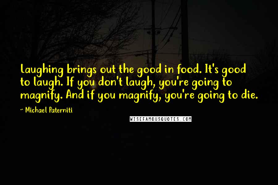 Michael Paterniti Quotes: Laughing brings out the good in food. It's good to laugh. If you don't laugh, you're going to magnify. And if you magnify, you're going to die.