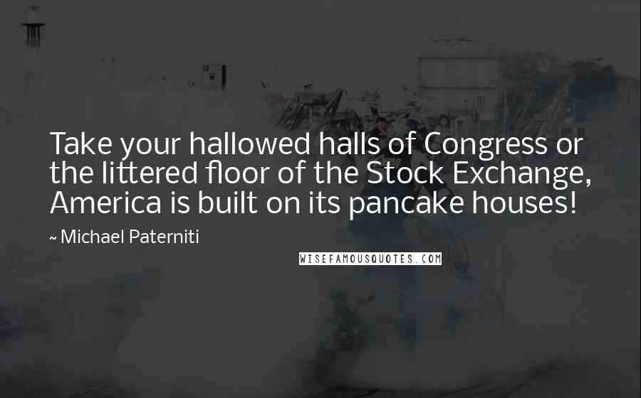 Michael Paterniti Quotes: Take your hallowed halls of Congress or the littered floor of the Stock Exchange, America is built on its pancake houses!