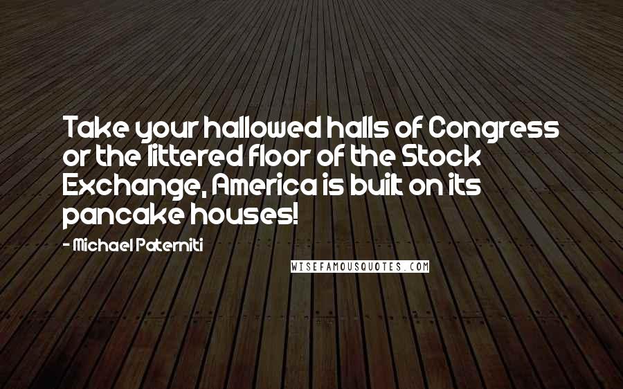 Michael Paterniti Quotes: Take your hallowed halls of Congress or the littered floor of the Stock Exchange, America is built on its pancake houses!