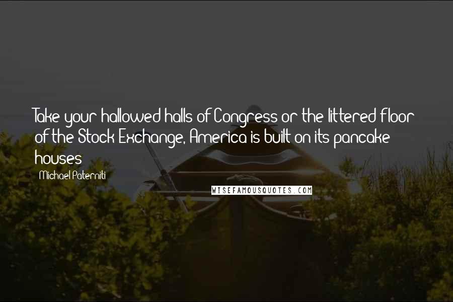 Michael Paterniti Quotes: Take your hallowed halls of Congress or the littered floor of the Stock Exchange, America is built on its pancake houses!