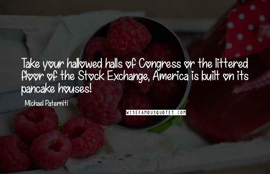 Michael Paterniti Quotes: Take your hallowed halls of Congress or the littered floor of the Stock Exchange, America is built on its pancake houses!