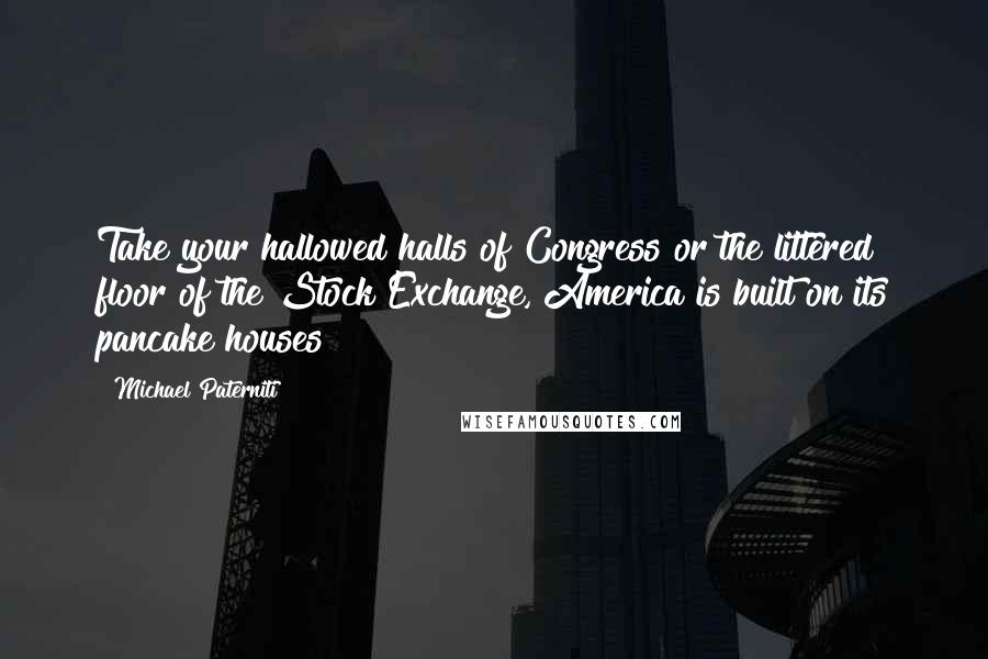 Michael Paterniti Quotes: Take your hallowed halls of Congress or the littered floor of the Stock Exchange, America is built on its pancake houses!