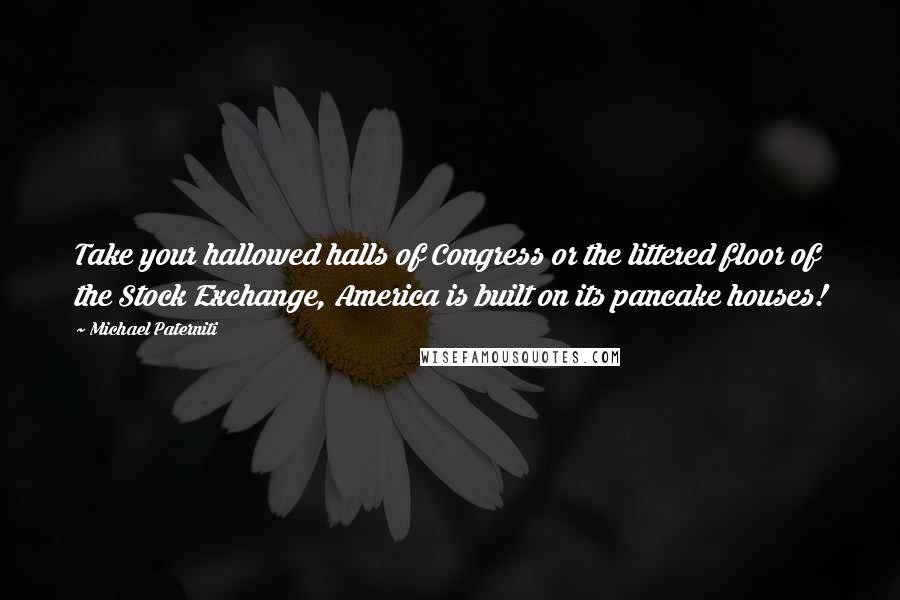 Michael Paterniti Quotes: Take your hallowed halls of Congress or the littered floor of the Stock Exchange, America is built on its pancake houses!