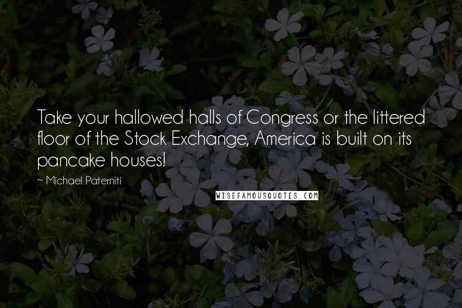 Michael Paterniti Quotes: Take your hallowed halls of Congress or the littered floor of the Stock Exchange, America is built on its pancake houses!