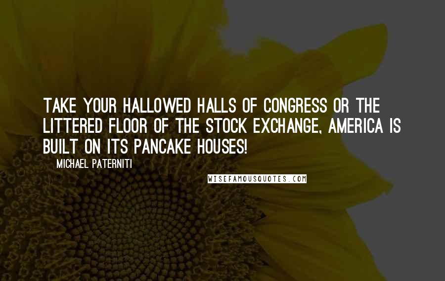 Michael Paterniti Quotes: Take your hallowed halls of Congress or the littered floor of the Stock Exchange, America is built on its pancake houses!