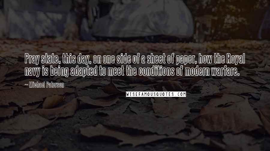 Michael Paterson Quotes: Pray state, this day, on one side of a sheet of paper, how the Royal navy is being adapted to meet the conditions of modern warfare.