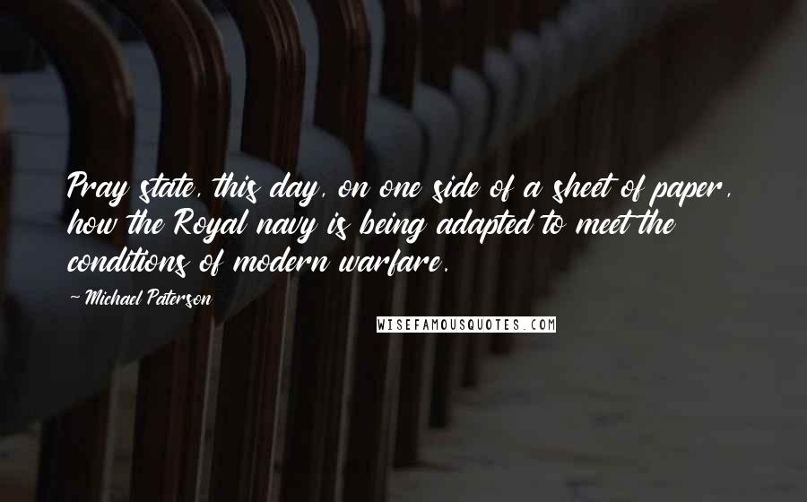 Michael Paterson Quotes: Pray state, this day, on one side of a sheet of paper, how the Royal navy is being adapted to meet the conditions of modern warfare.
