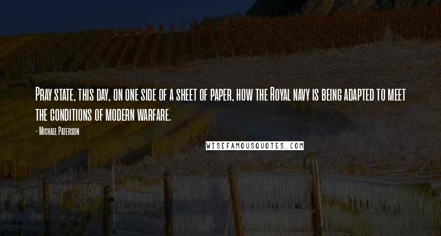 Michael Paterson Quotes: Pray state, this day, on one side of a sheet of paper, how the Royal navy is being adapted to meet the conditions of modern warfare.