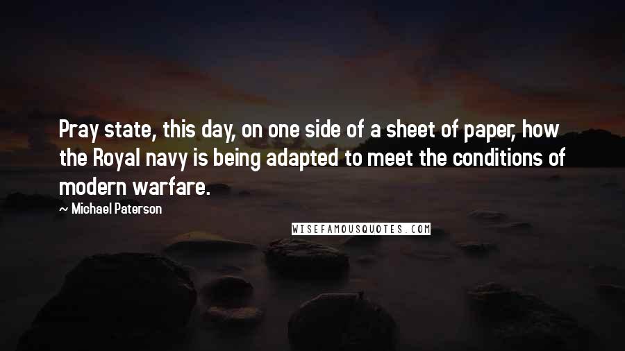 Michael Paterson Quotes: Pray state, this day, on one side of a sheet of paper, how the Royal navy is being adapted to meet the conditions of modern warfare.