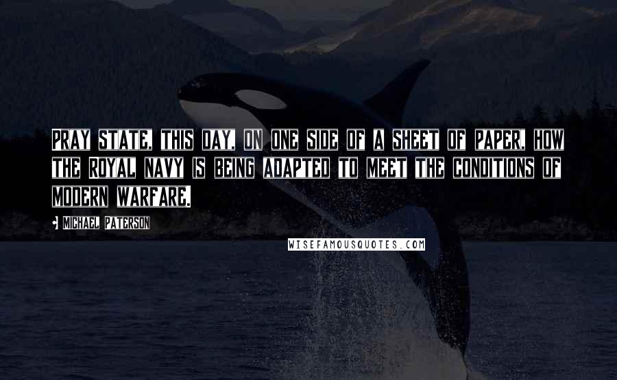 Michael Paterson Quotes: Pray state, this day, on one side of a sheet of paper, how the Royal navy is being adapted to meet the conditions of modern warfare.