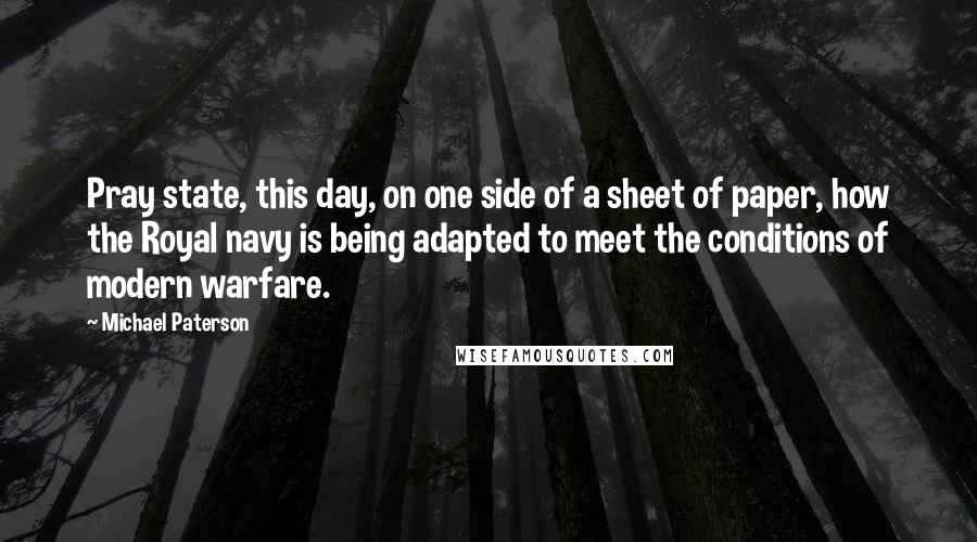 Michael Paterson Quotes: Pray state, this day, on one side of a sheet of paper, how the Royal navy is being adapted to meet the conditions of modern warfare.