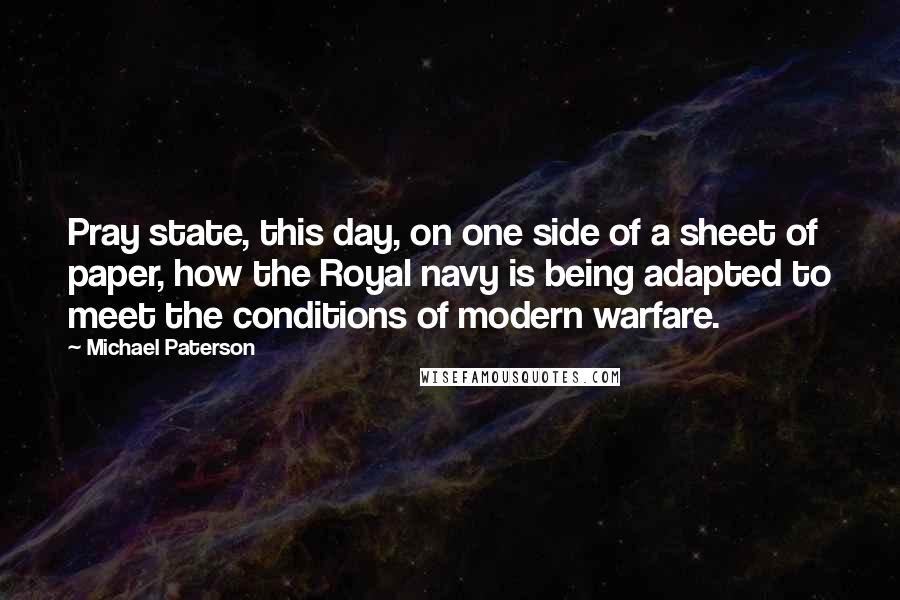 Michael Paterson Quotes: Pray state, this day, on one side of a sheet of paper, how the Royal navy is being adapted to meet the conditions of modern warfare.