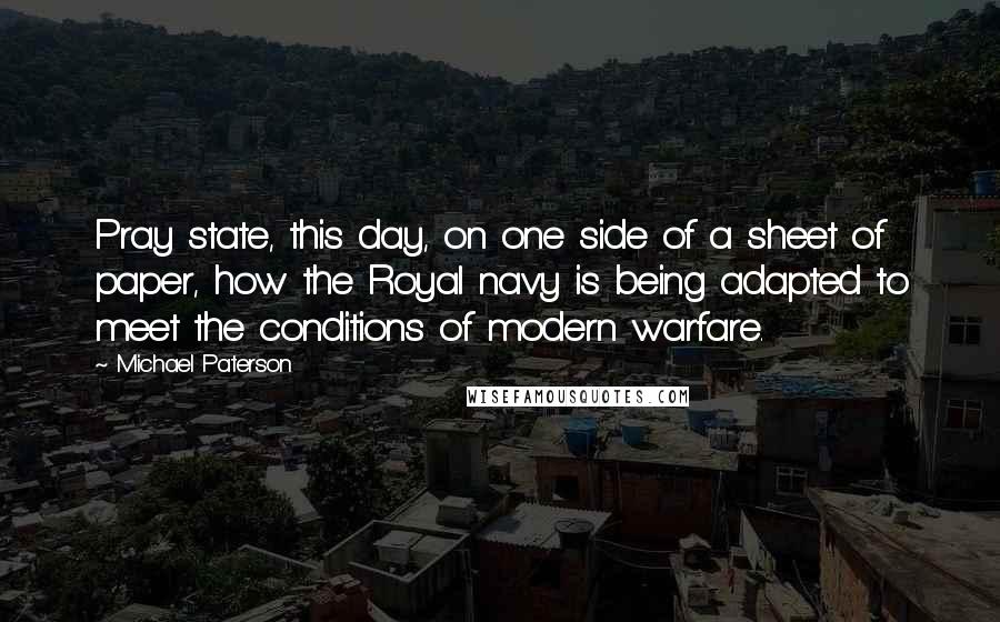 Michael Paterson Quotes: Pray state, this day, on one side of a sheet of paper, how the Royal navy is being adapted to meet the conditions of modern warfare.