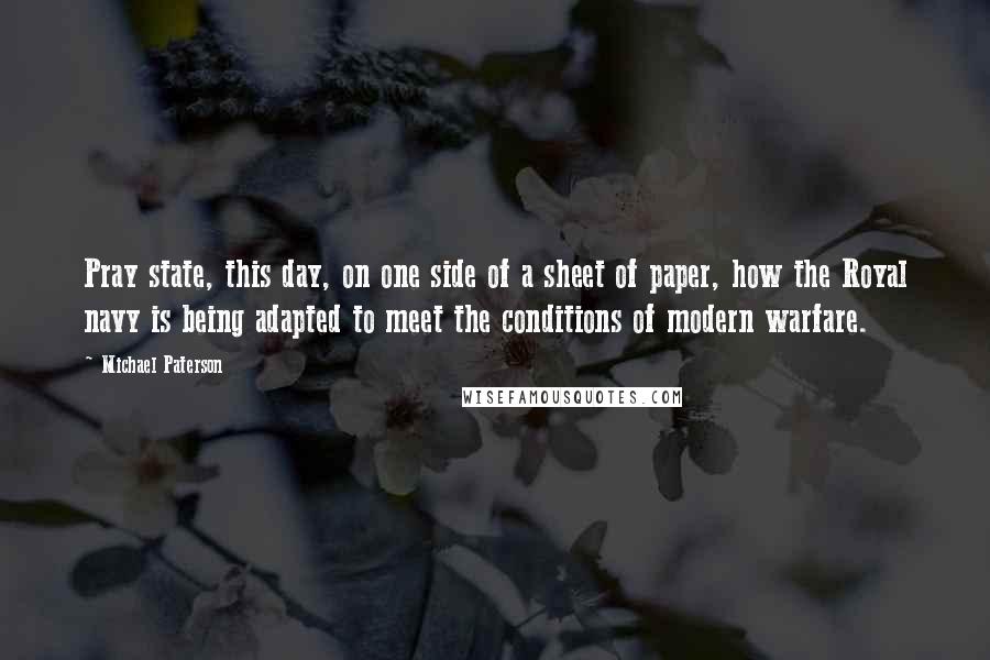 Michael Paterson Quotes: Pray state, this day, on one side of a sheet of paper, how the Royal navy is being adapted to meet the conditions of modern warfare.