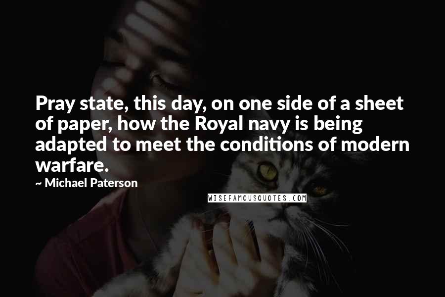 Michael Paterson Quotes: Pray state, this day, on one side of a sheet of paper, how the Royal navy is being adapted to meet the conditions of modern warfare.