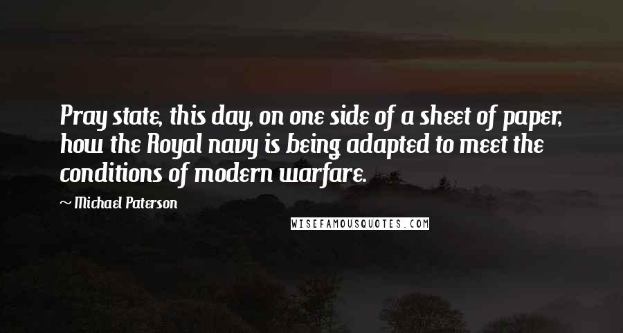 Michael Paterson Quotes: Pray state, this day, on one side of a sheet of paper, how the Royal navy is being adapted to meet the conditions of modern warfare.