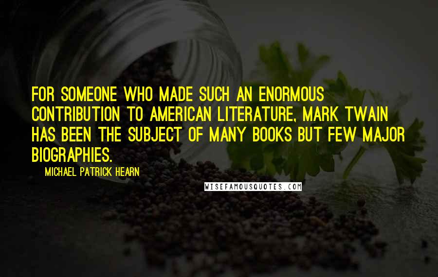 Michael Patrick Hearn Quotes: For someone who made such an enormous contribution to American literature, Mark Twain has been the subject of many books but few major biographies.