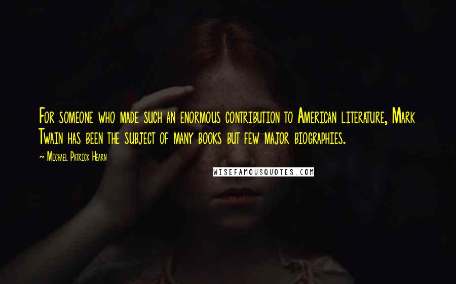Michael Patrick Hearn Quotes: For someone who made such an enormous contribution to American literature, Mark Twain has been the subject of many books but few major biographies.