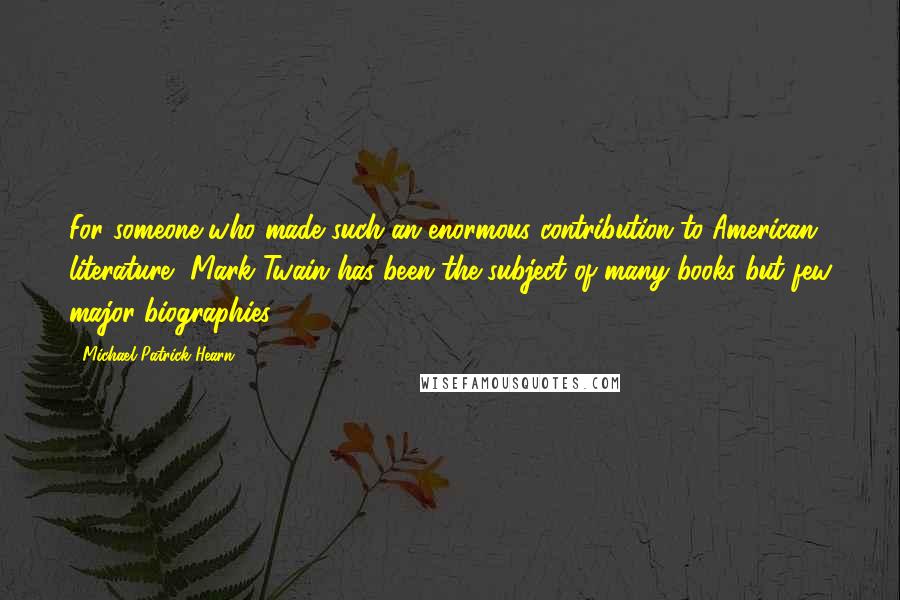 Michael Patrick Hearn Quotes: For someone who made such an enormous contribution to American literature, Mark Twain has been the subject of many books but few major biographies.