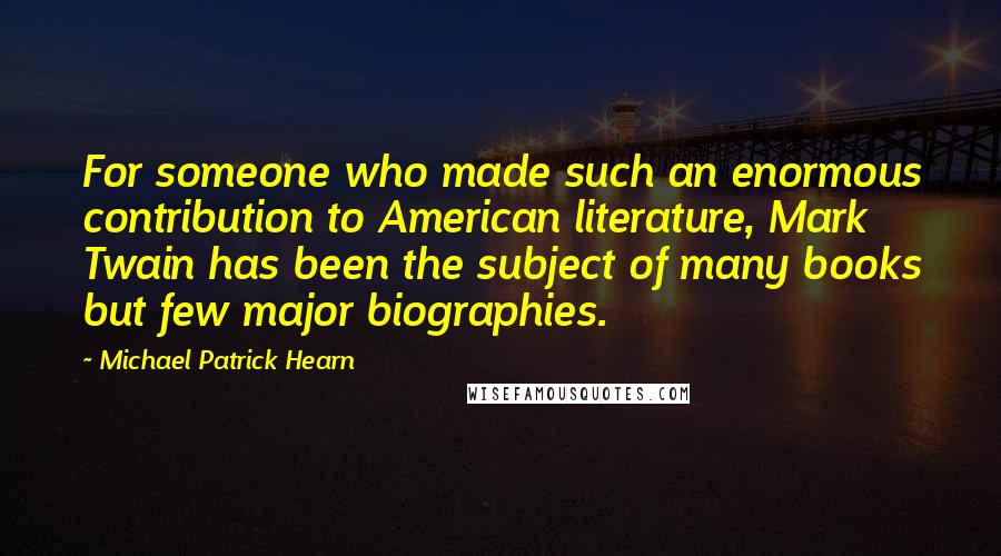 Michael Patrick Hearn Quotes: For someone who made such an enormous contribution to American literature, Mark Twain has been the subject of many books but few major biographies.
