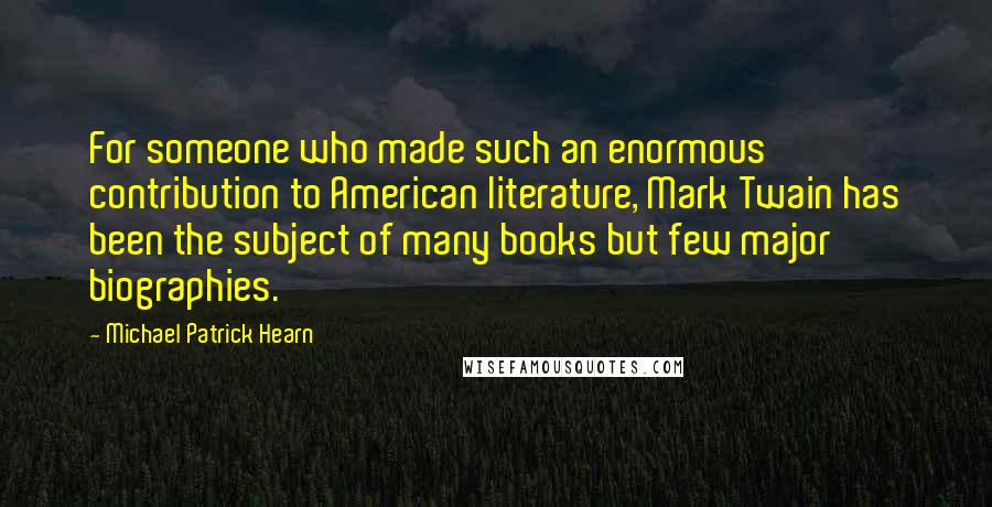 Michael Patrick Hearn Quotes: For someone who made such an enormous contribution to American literature, Mark Twain has been the subject of many books but few major biographies.