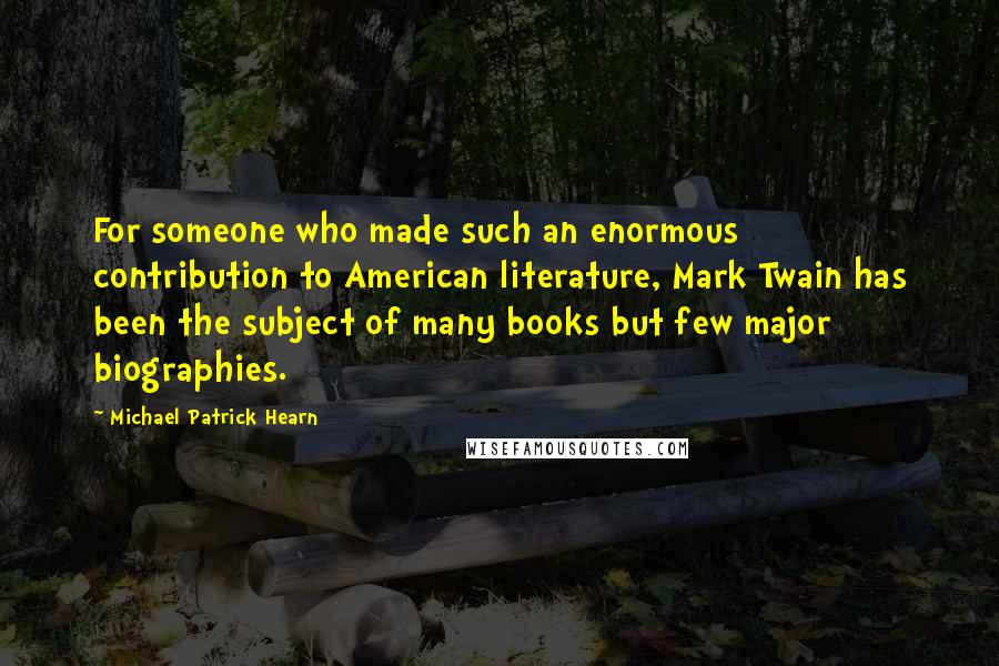 Michael Patrick Hearn Quotes: For someone who made such an enormous contribution to American literature, Mark Twain has been the subject of many books but few major biographies.