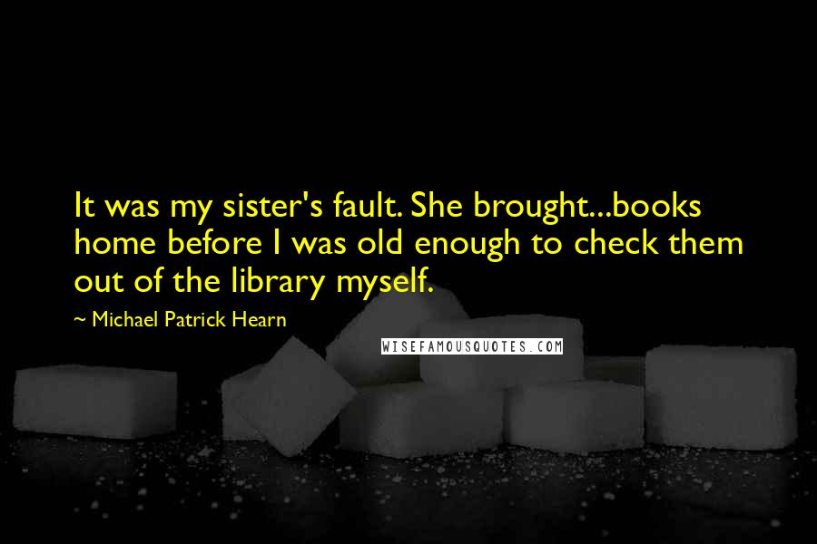 Michael Patrick Hearn Quotes: It was my sister's fault. She brought...books home before I was old enough to check them out of the library myself.