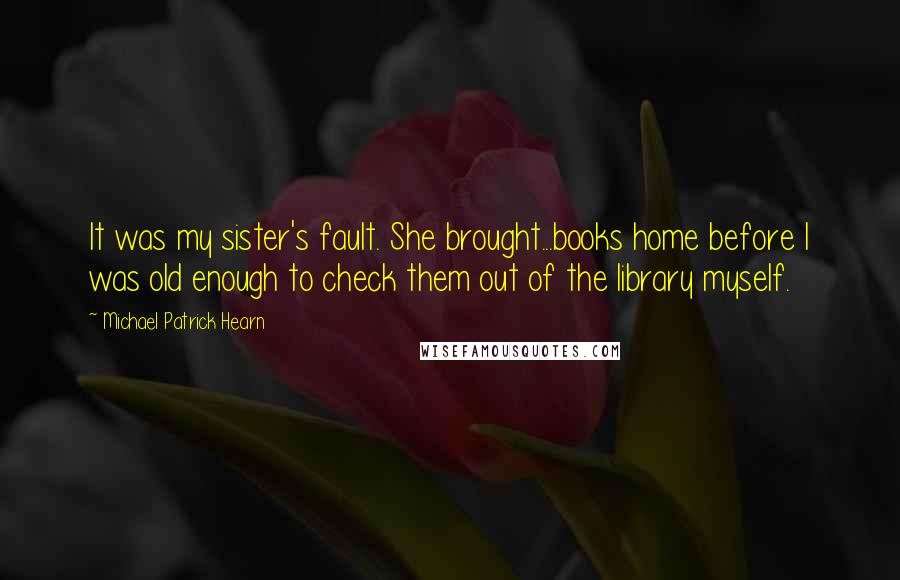 Michael Patrick Hearn Quotes: It was my sister's fault. She brought...books home before I was old enough to check them out of the library myself.