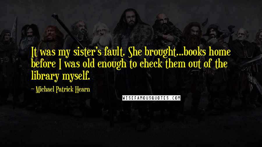 Michael Patrick Hearn Quotes: It was my sister's fault. She brought...books home before I was old enough to check them out of the library myself.