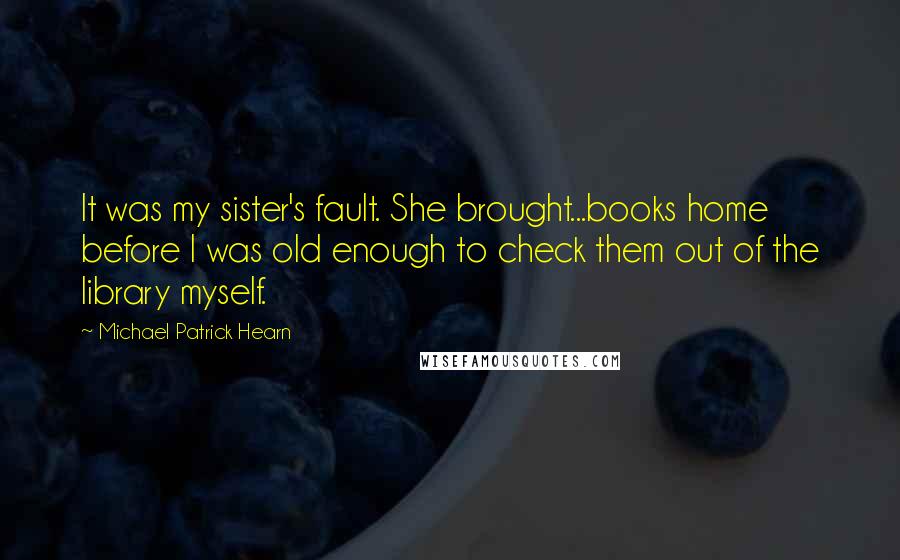 Michael Patrick Hearn Quotes: It was my sister's fault. She brought...books home before I was old enough to check them out of the library myself.