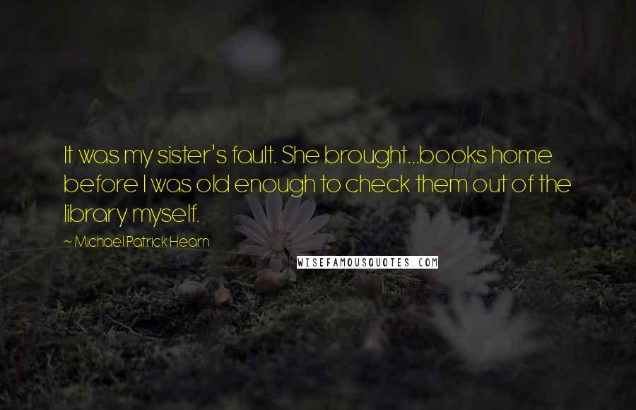 Michael Patrick Hearn Quotes: It was my sister's fault. She brought...books home before I was old enough to check them out of the library myself.