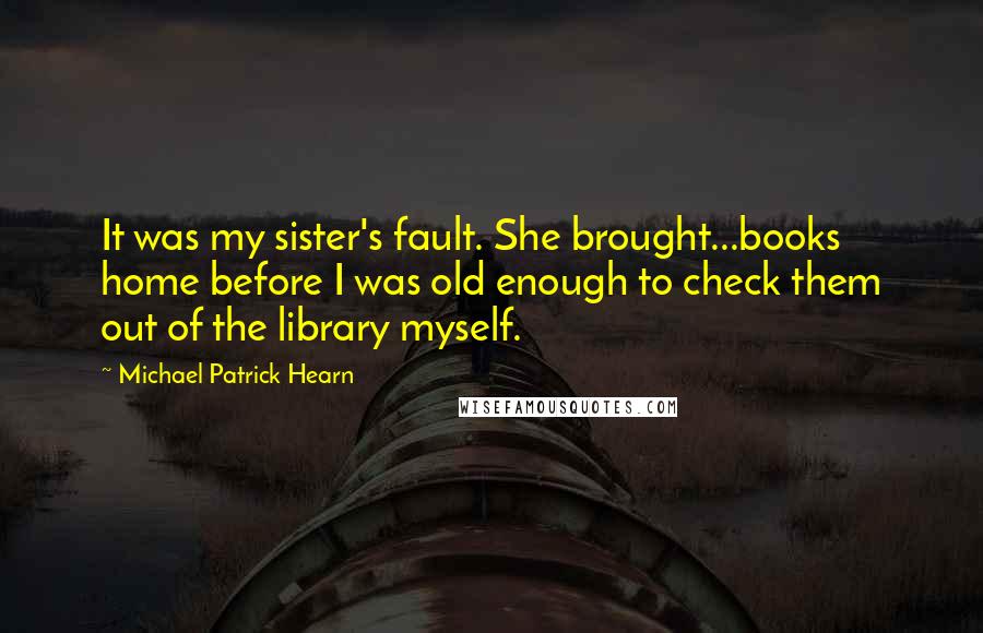 Michael Patrick Hearn Quotes: It was my sister's fault. She brought...books home before I was old enough to check them out of the library myself.