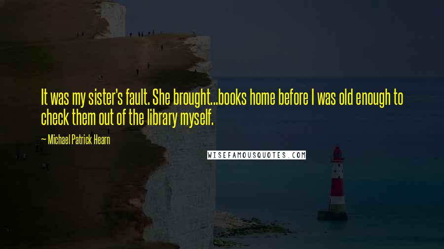 Michael Patrick Hearn Quotes: It was my sister's fault. She brought...books home before I was old enough to check them out of the library myself.