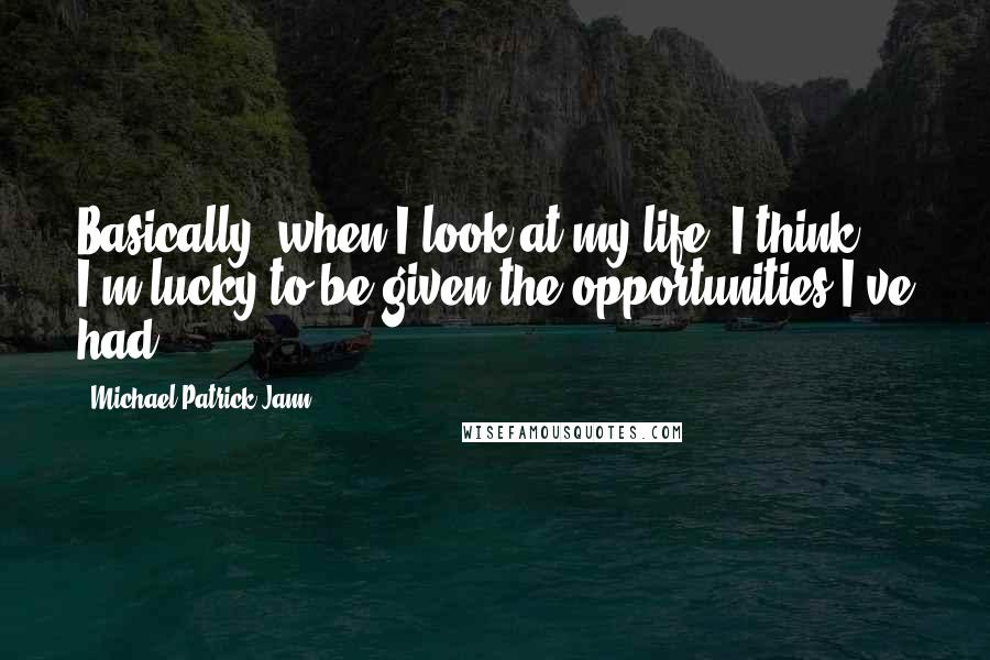 Michael Patrick Jann Quotes: Basically, when I look at my life, I think I'm lucky to be given the opportunities I've had.