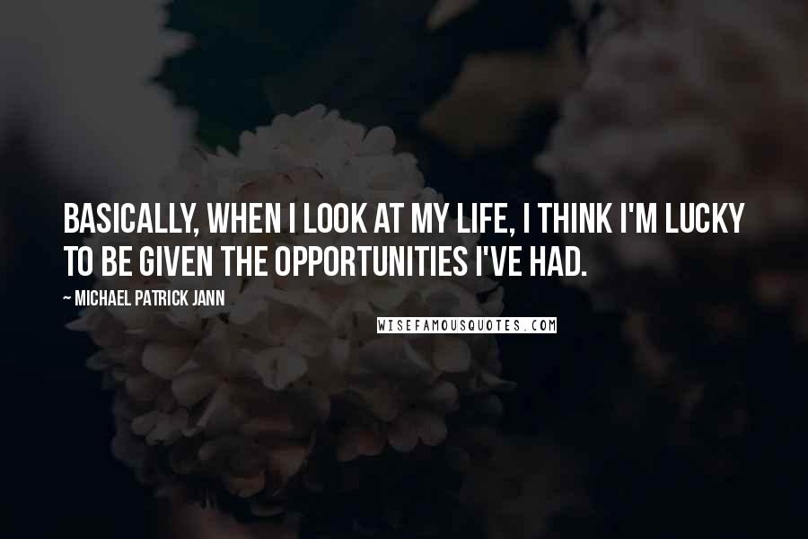 Michael Patrick Jann Quotes: Basically, when I look at my life, I think I'm lucky to be given the opportunities I've had.