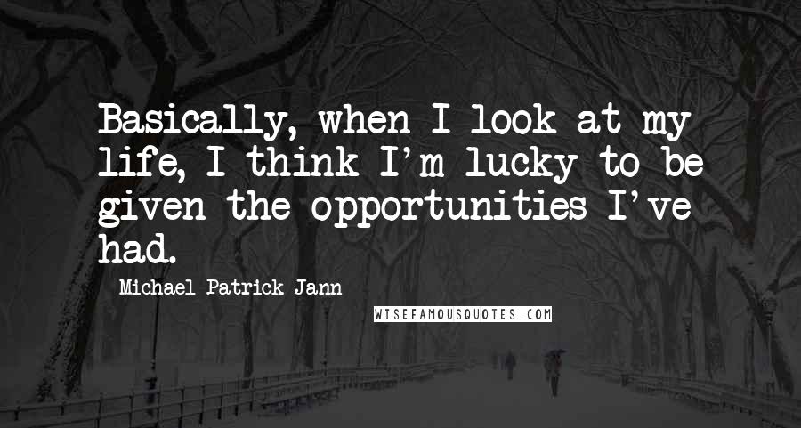 Michael Patrick Jann Quotes: Basically, when I look at my life, I think I'm lucky to be given the opportunities I've had.