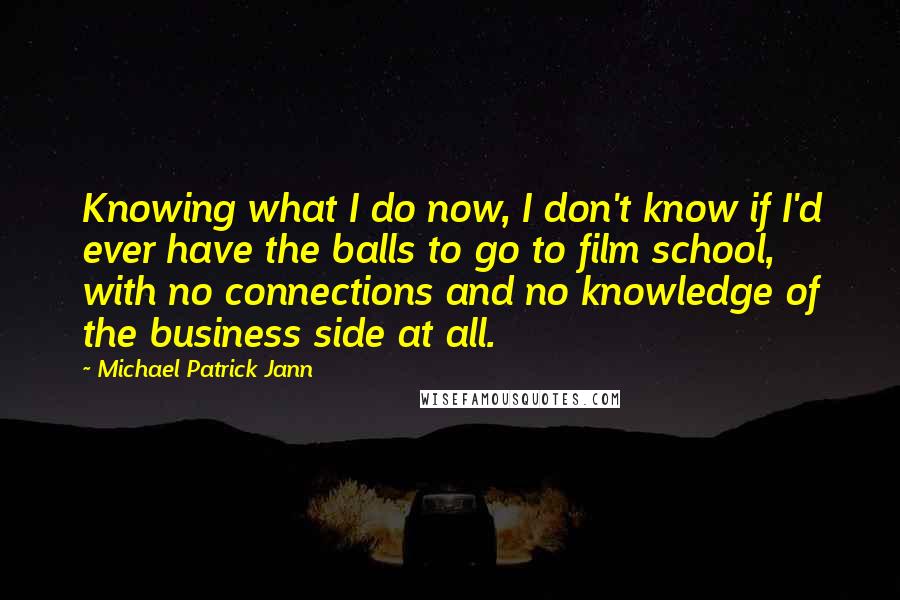 Michael Patrick Jann Quotes: Knowing what I do now, I don't know if I'd ever have the balls to go to film school, with no connections and no knowledge of the business side at all.