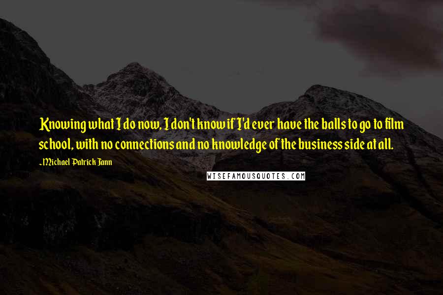 Michael Patrick Jann Quotes: Knowing what I do now, I don't know if I'd ever have the balls to go to film school, with no connections and no knowledge of the business side at all.