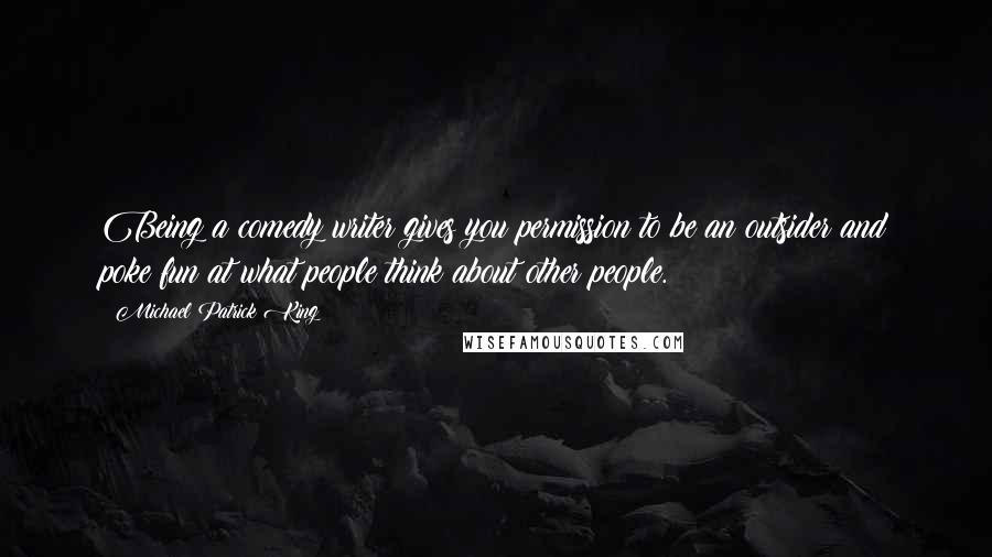 Michael Patrick King Quotes: Being a comedy writer gives you permission to be an outsider and poke fun at what people think about other people.